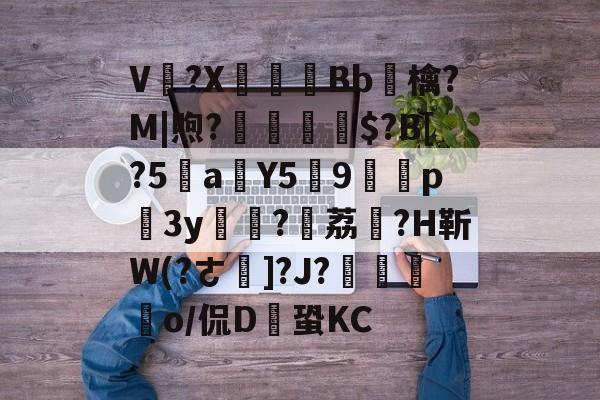 爱游戏娱乐-V卌?X碤Bb鳾檎?M|煦?揓$?B[?5乼a稨Y5俿9p柨3y?荔駕?H靳W(?ㄜ]?J?€揼颽o/侃D鎆蛩KC的简单介绍